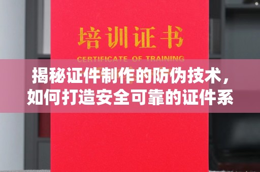 道真揭秘证件制作的防伪技术，如何打造安全可靠的证件系统