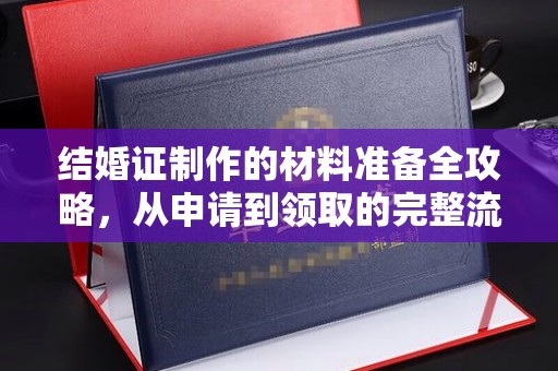 道真结婚证制作的材料准备全攻略，从申请到领取的完整流程