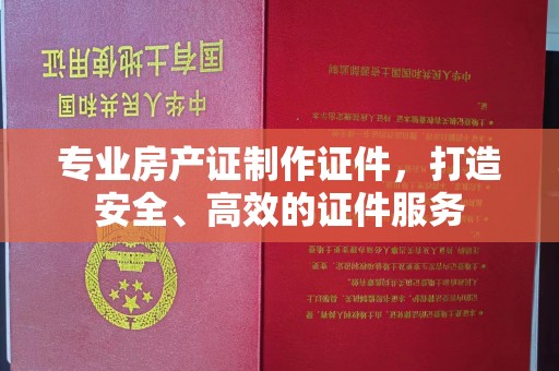 道真专业房产证制作证件，打造安全、高效的证件服务