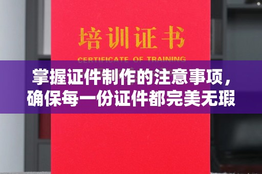 道真掌握证件制作的注意事项，确保每一份证件都完美无瑕