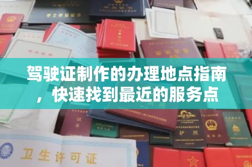 道真驾驶证制作的办理地点指南，快速找到最近的服务点