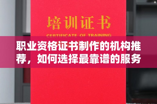 道真职业资格证书制作的机构推荐，如何选择最靠谱的服务商？