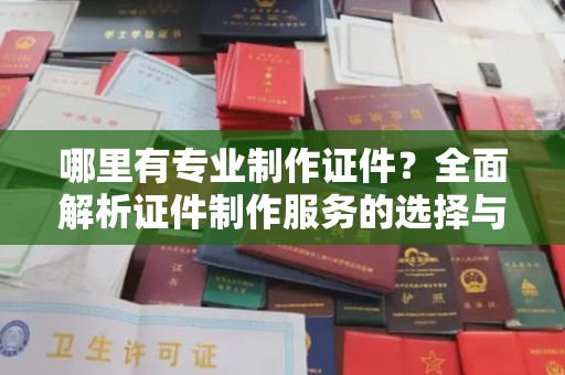 道真哪里有专业制作证件？全面解析证件制作服务的选择与注意事项