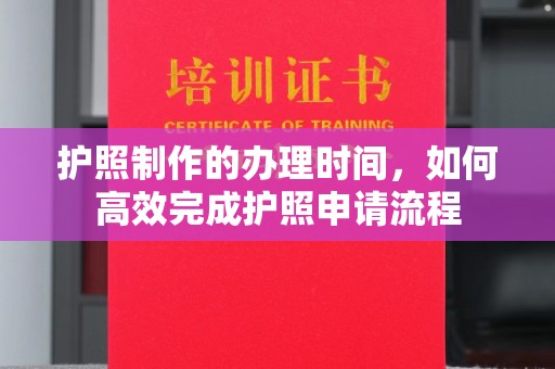 道真护照制作的办理时间，如何高效完成护照申请流程
