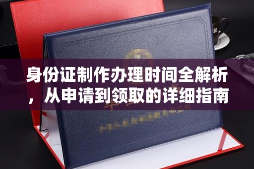 道真身份证制作办理时间全解析，从申请到领取的详细指南