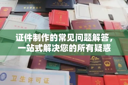 道真证件制作的常见问题解答，一站式解决您的所有疑惑
