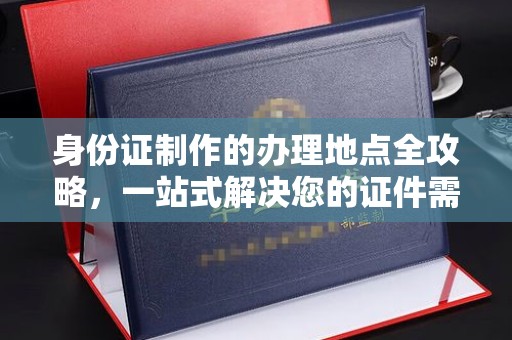 道真身份证制作的办理地点全攻略，一站式解决您的证件需求