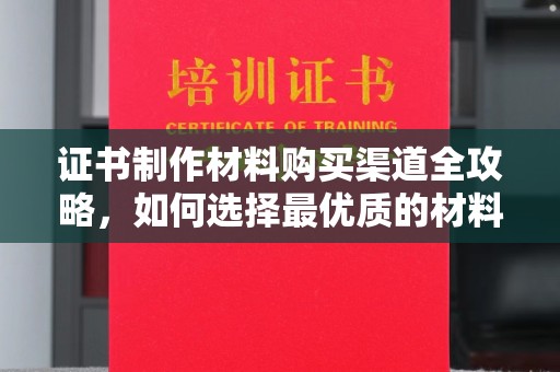 道真证书制作材料购买渠道全攻略，如何选择最优质的材料